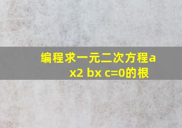 编程求一元二次方程ax2 bx c=0的根